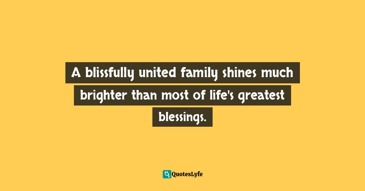 A blissfully united family shines much brighter than most of life's greatest blessings.