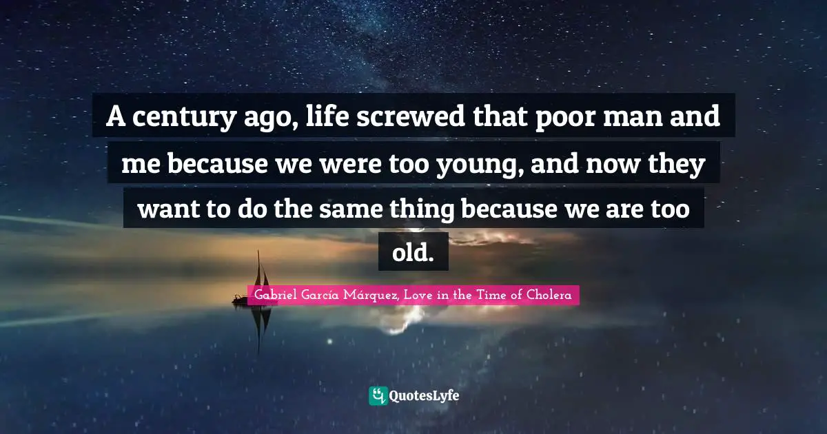 Gabriel García Márquez Quotes: "A century ago, life screwed that poor man and me because we were too young, and now they want to do the same thing because we are too old."