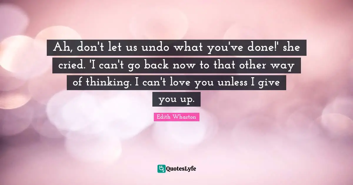 Ah, don't let us undo what you've done!' she cried. 'I can't go back now to that other way of thinking. I can't love you unless I give you up.