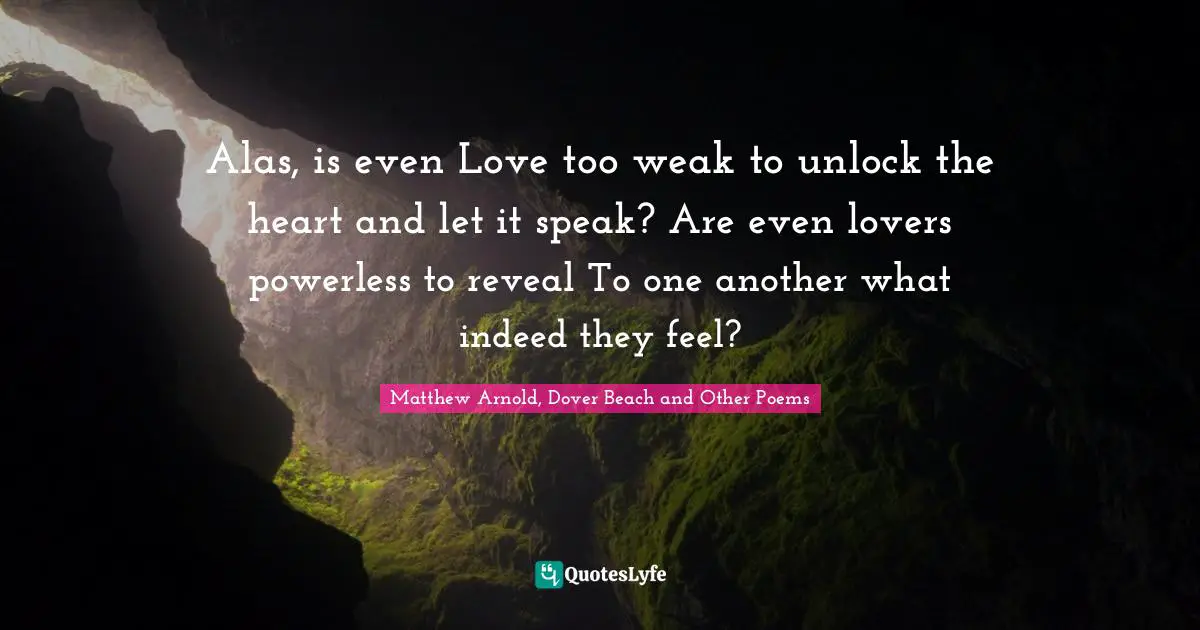 Alas, is even Love too weak to unlock the heart and let it speak? Are even lovers powerless to reveal To one another what indeed they feel?