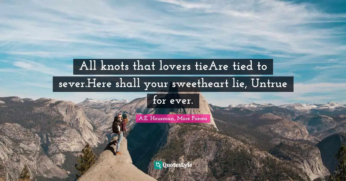 All knots that lovers tieAre tied to sever.Here shall your sweetheart lie, Untrue for ever.