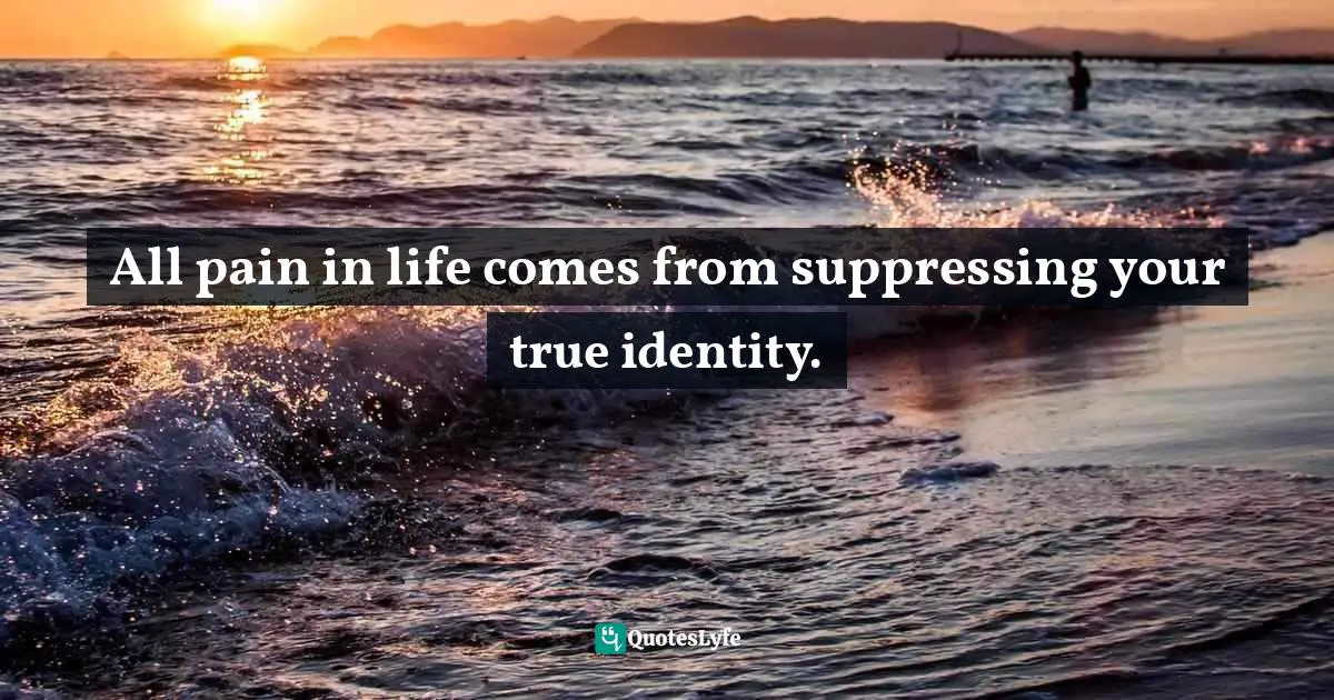 All pain in life comes from suppressing your true identity.