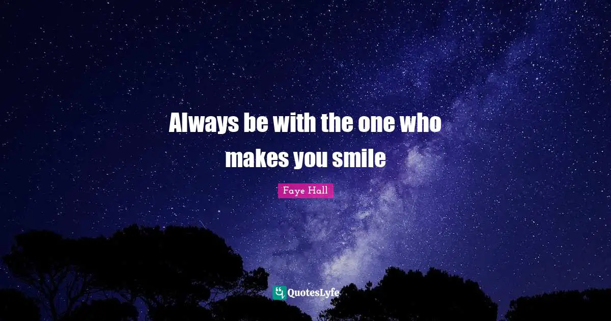 Always be with the one who makes you smile