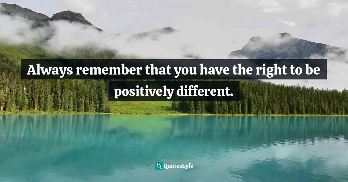 Always remember that you have the right to be positively different.