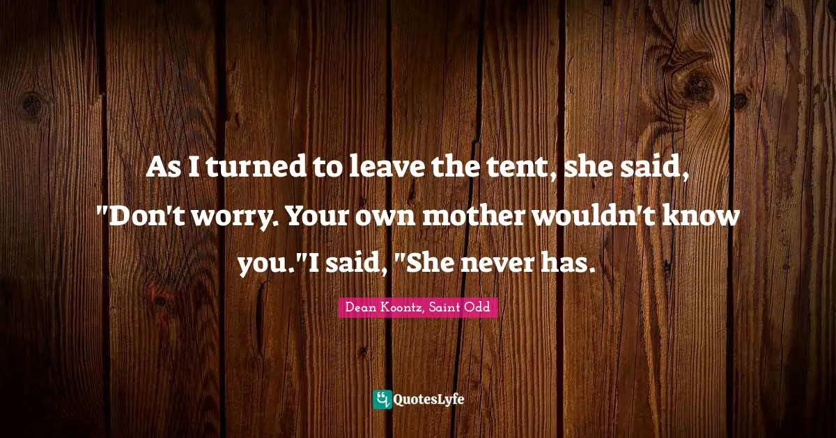 As I turned to leave the tent, she said, "Don't worry. Your own mother wouldn't know you."I said, "She never has.
