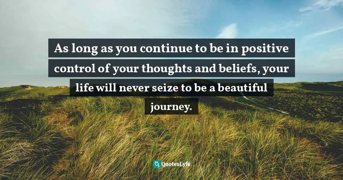 Beautiful Journey Quotes: "As long as you continue to be in positive control of your thoughts and beliefs, your life will never seize to be a beautiful journey."
