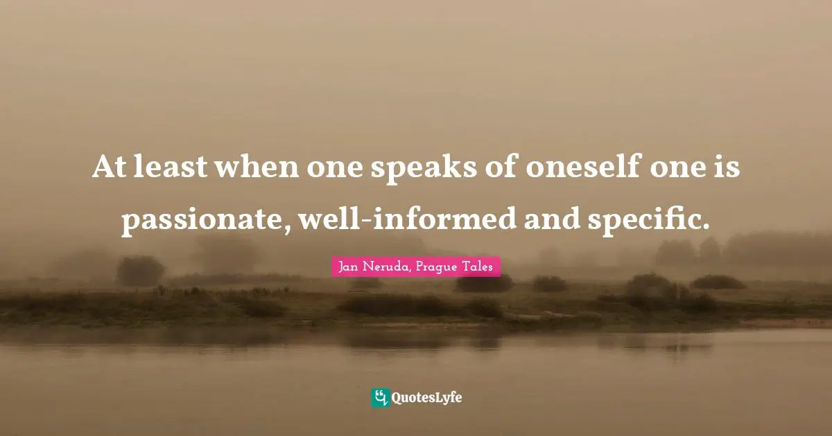At least when one speaks of oneself one is passionate, well-informed and specific.