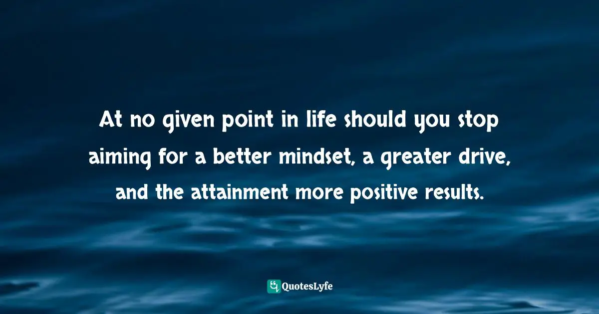 Aiming Quotes: "At no given point in life should you stop aiming for a better mindset, a greater drive, and the attainment more positive results."