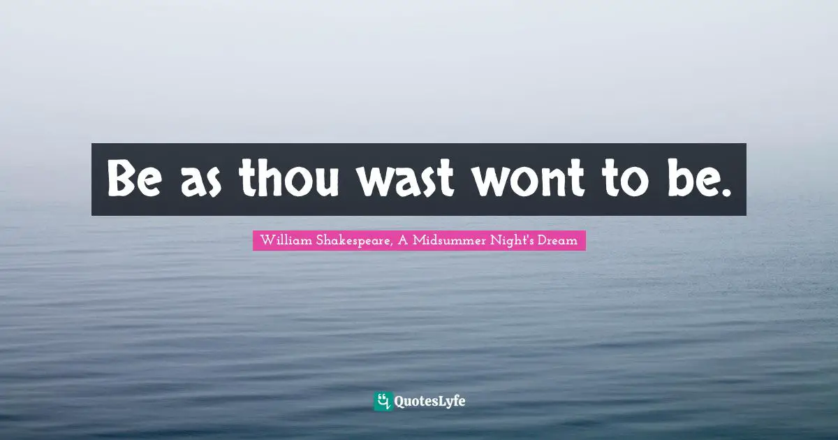 Be as thou wast wont to be.