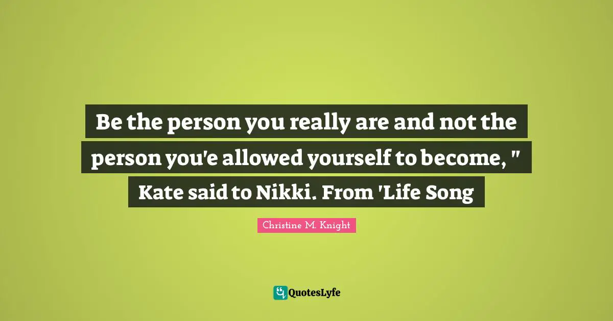 Be the person you really are and not the person you'e allowed yourself to become, " Kate said to Nikki. From 'Life Song