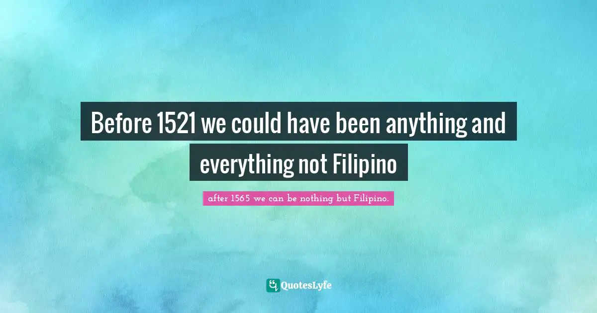 Before 1521 we could have been anything and everything not Filipino
