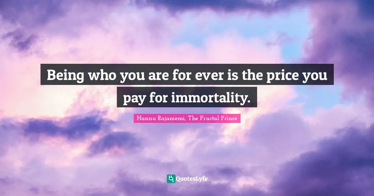 Being who you are for ever is the price you pay for im­mor­tal­ity.