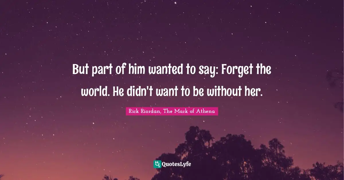 But part of him wanted to say: Forget the world. He didn't want to be without her.