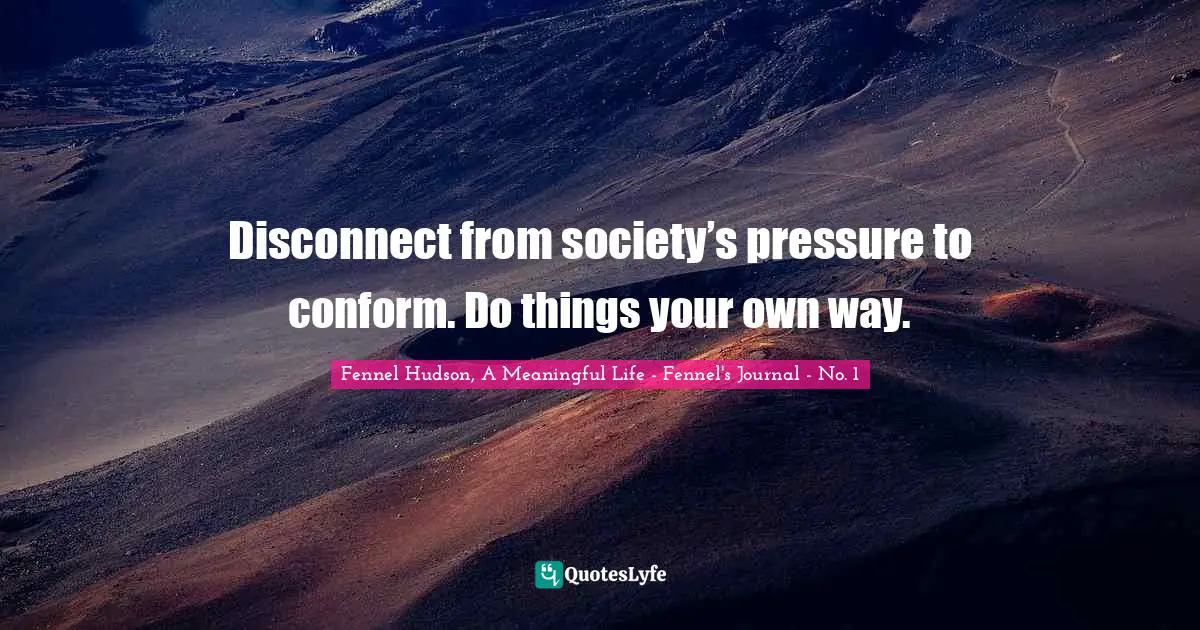 Fennel Hudson, A Meaningful Life - Fennel's Journal - No. 1 Quotes: "Disconnect from society’s pressure to conform. Do things your own way."