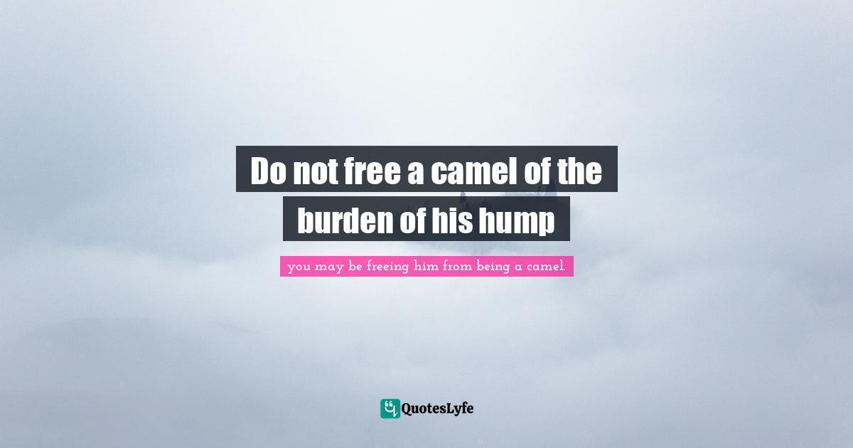 Do not free a camel of the burden of his hump