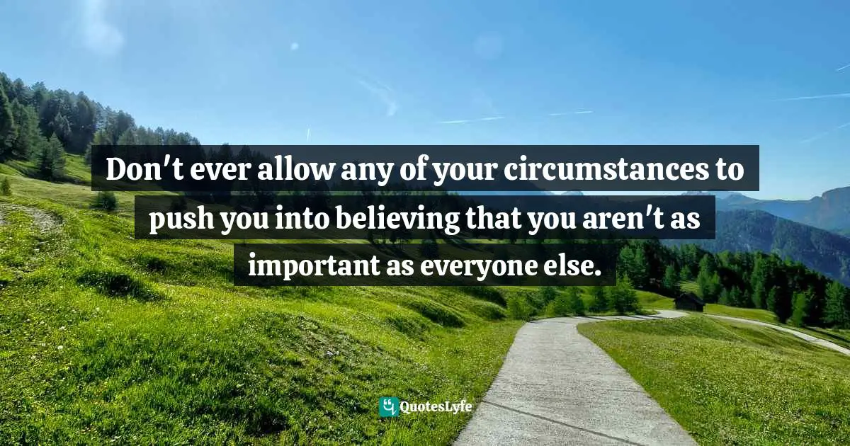  Quotes: Don't ever allow any of your circumstances to push you into believing that you aren't as important as everyone else.