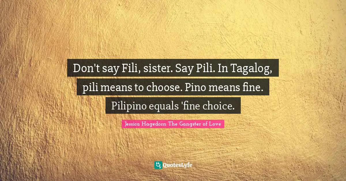 Don't say Fili, sister. Say Pili. In Tagalog, pili means to choose. Pino means fine. Pilipino equals 'fine choice.