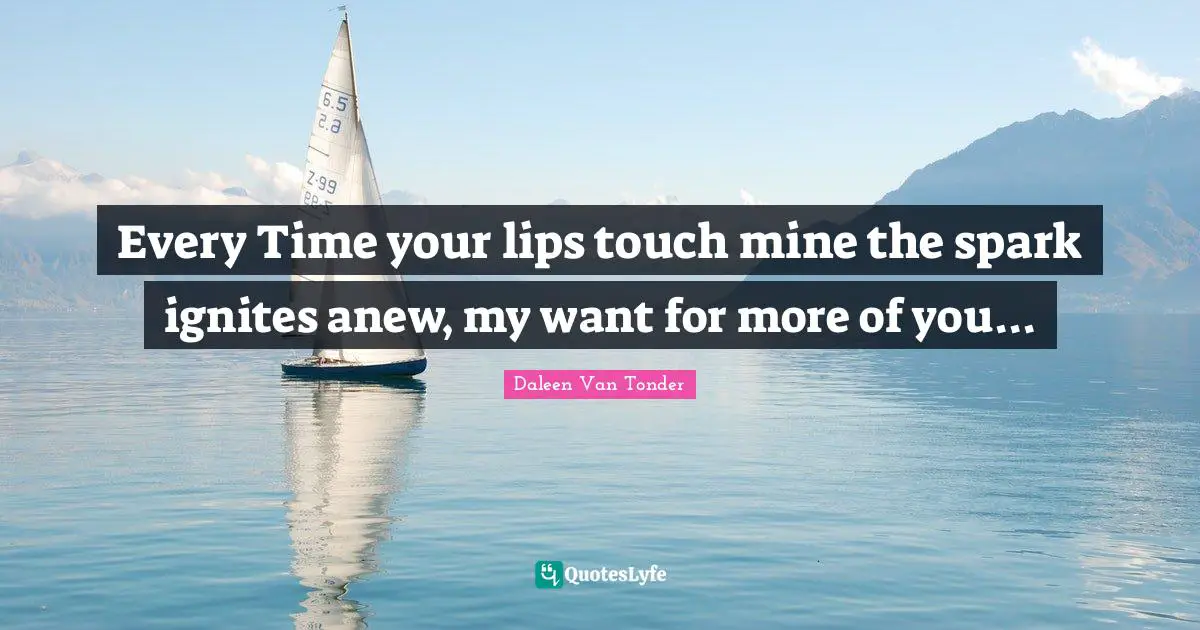 Every Time your lips touch mine the spark ignites anew, my want for more of you...