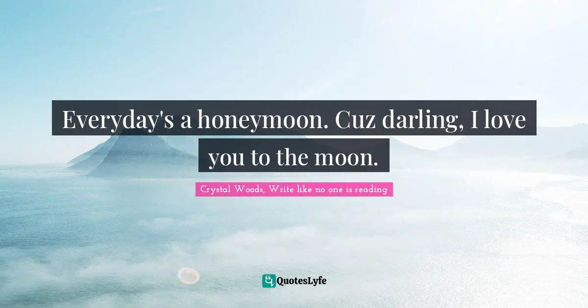 Crystal Woods, Write Like No One Is Reading Quotes: "Everyday's a honeymoon. Cuz darling, I love you to the moon."