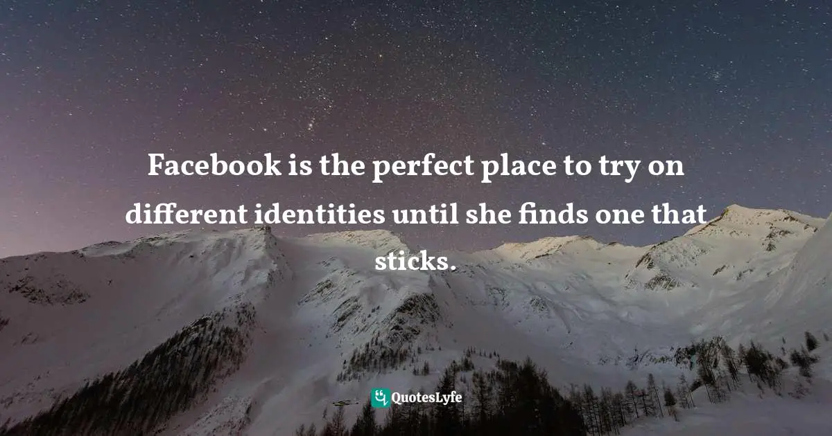 Facebook is the perfect place to try on different identities until she finds one that sticks.