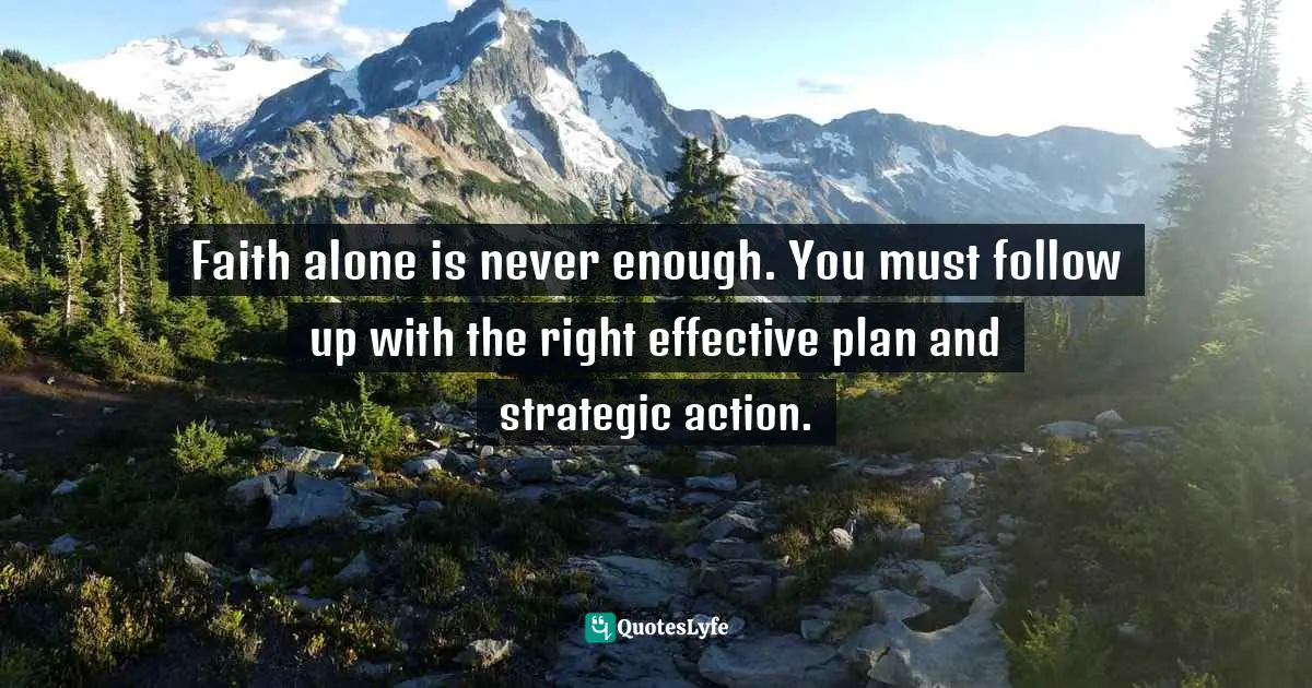 Faith alone is never enough. You must follow up with the right effective plan and strategic action.
