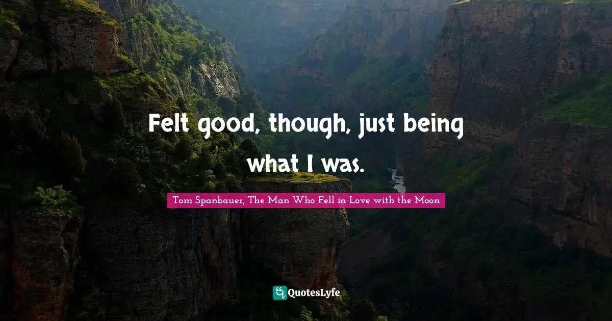 Felt good, though, just being what I was.