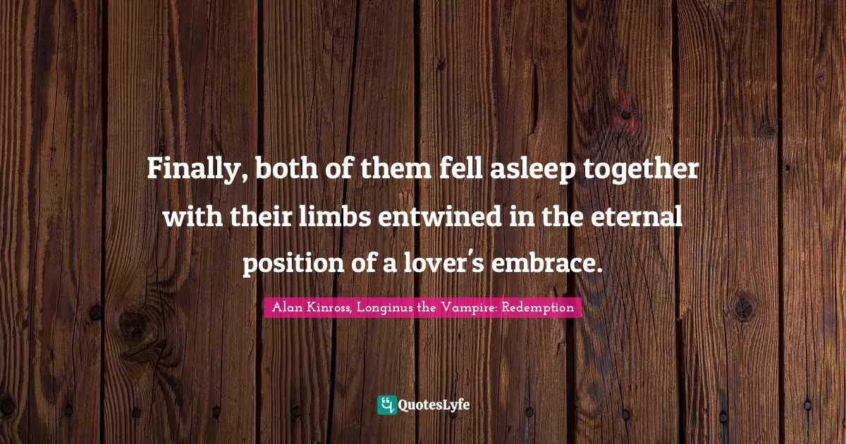 Finally, both of them fell asleep together with their limbs entwined in the eternal position of a lover's embrace.