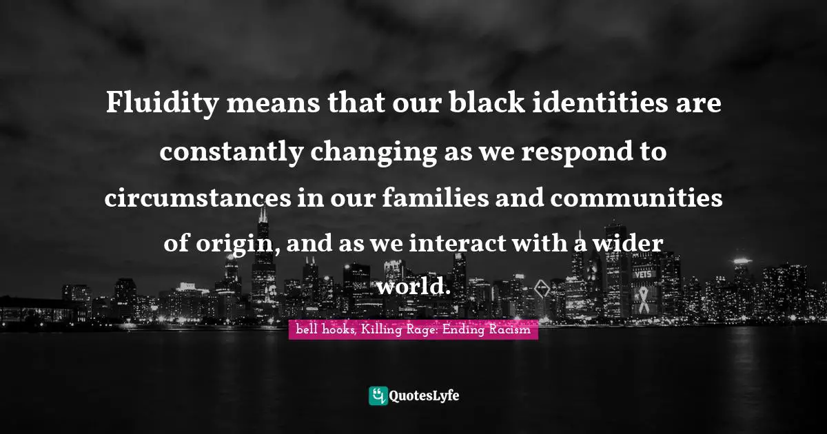 Fluidity means that our black identities are constantly changing as we respond to circumstances in our families and communities of origin, and as we interact with a wider world.