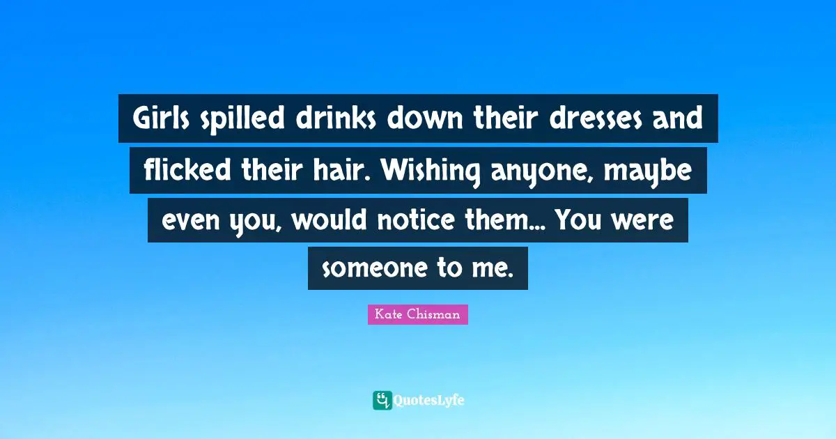 Girls spilled drinks down their dresses and flicked their hair. Wishing anyone, maybe even you, would notice them... You were someone to me.