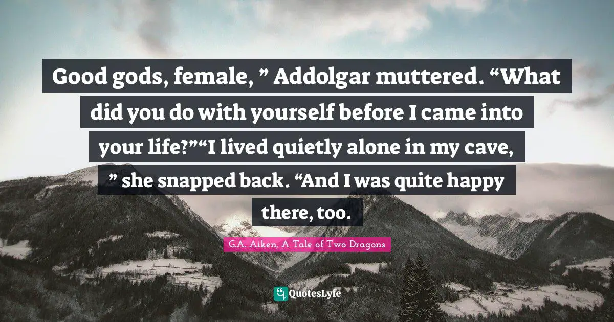 Good gods, female, ” Addolgar muttered. “What did you do with yourself before I came into your life?”“I lived quietly alone in my cave, ” she snapped back. “And I was quite happy there, too.