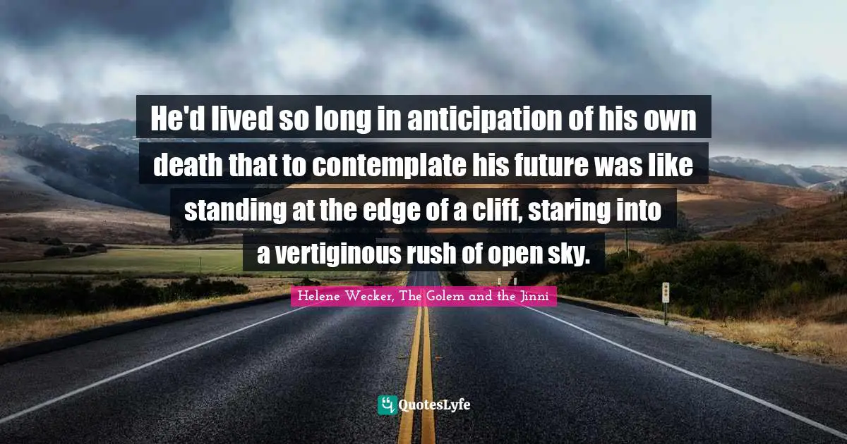 He'd lived so long in anticipation of his own death that to contemplate his future was like standing at the edge of a cliff, staring into a vertiginous rush of open sky.
