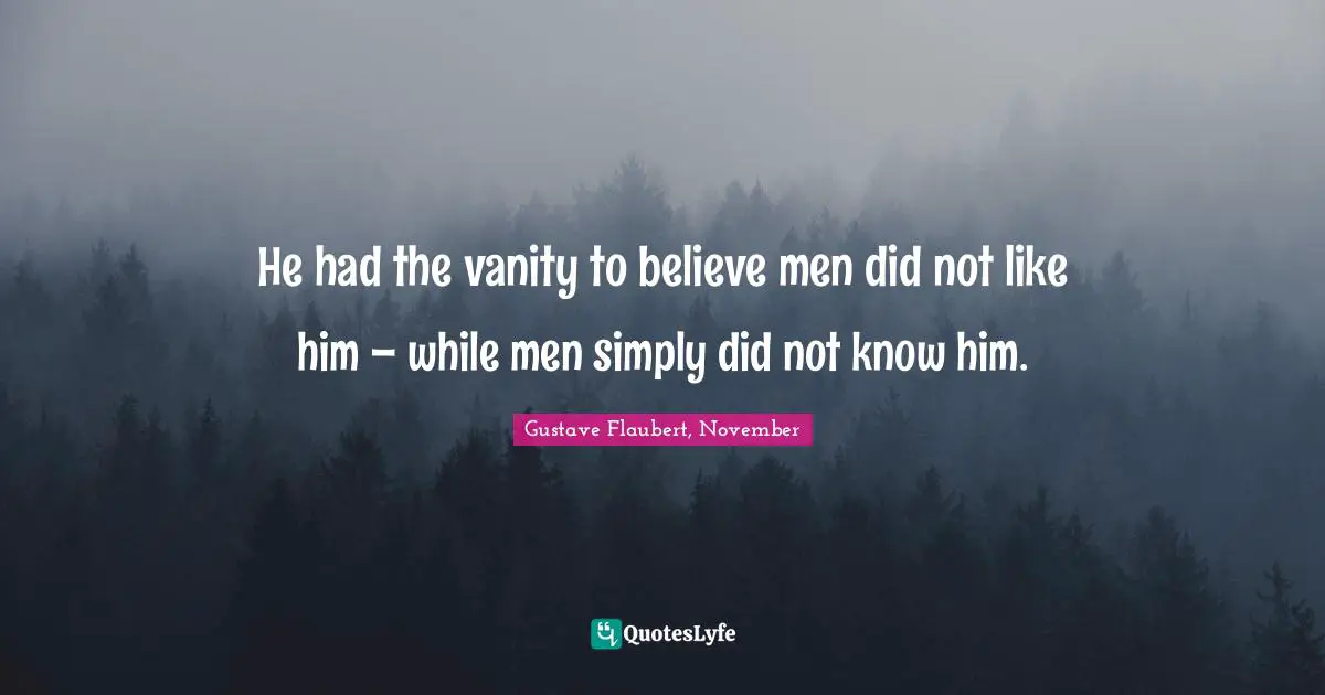 He had the vanity to believe men did not like him – while men simply did not know him.