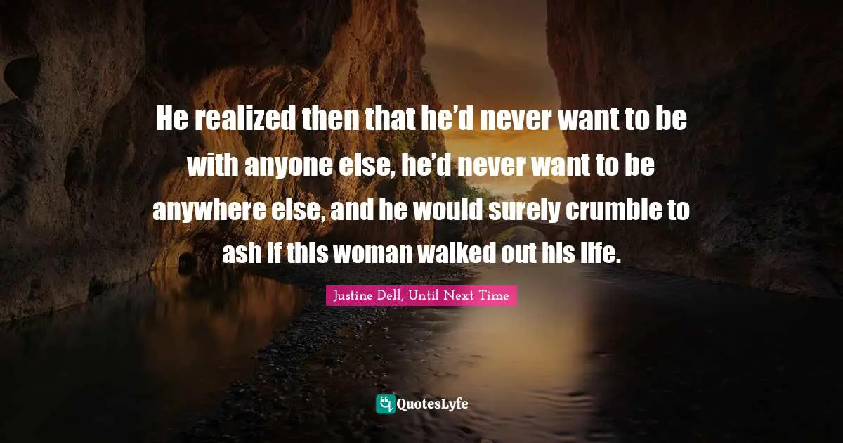 He realized then that he’d never want to be with anyone else, he’d never want to be anywhere else, and he would surely crumble to ash if this woman walked out his life.