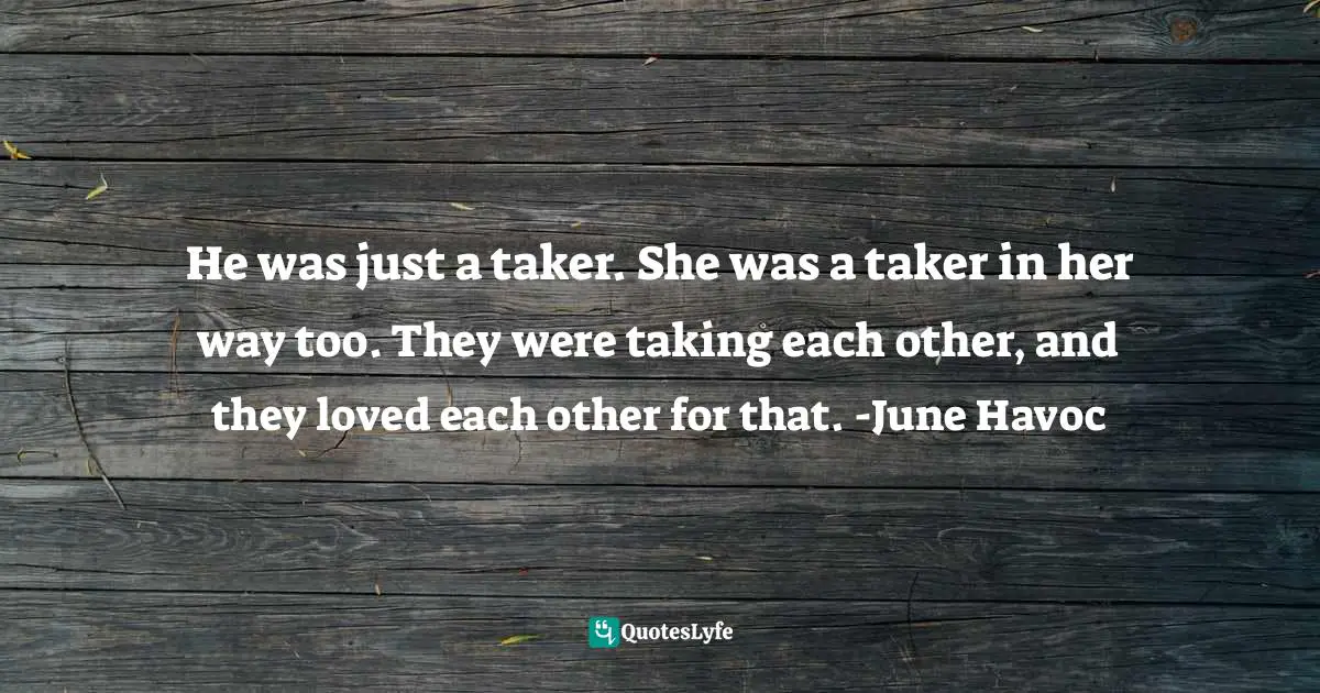 He was just a taker. She was a taker in her way too. They were taking each other, and they loved each other for that. -June Havoc