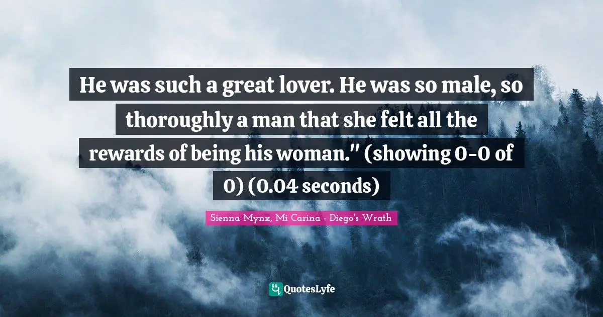 He was such a great lover. He was so male, so thoroughly a man that she felt all the rewards of being his woman." (showing 0-0 of 0) (0.04 seconds)