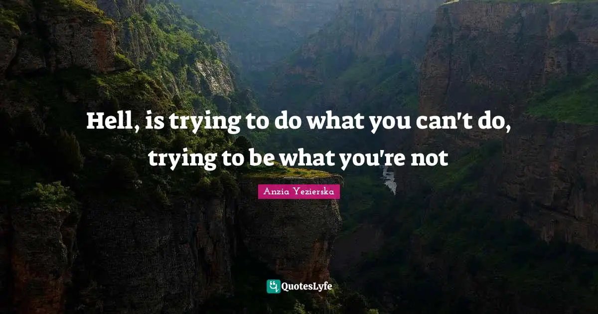 Hell, is trying to do what you can't do, trying to be what you're not