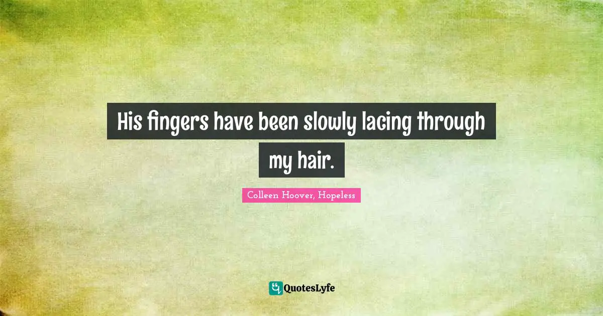 Colleen Hoover, Hopeless Quotes: His fingers have been slowly lacing through my hair.