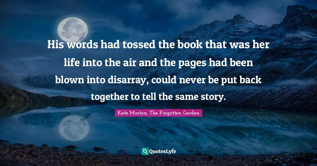 His words had tossed the book that was her life into the air and the pages had been blown into disarray, could never be put back together to tell the same story.