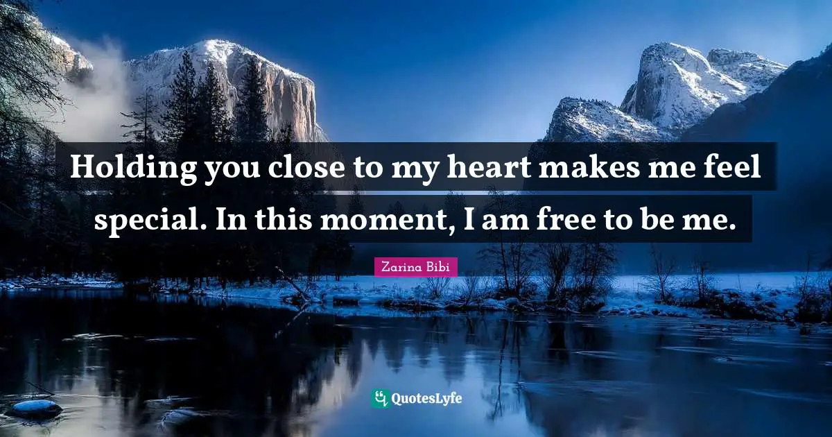Holding you close to my heart makes me feel special. In this moment, I am free to be me.