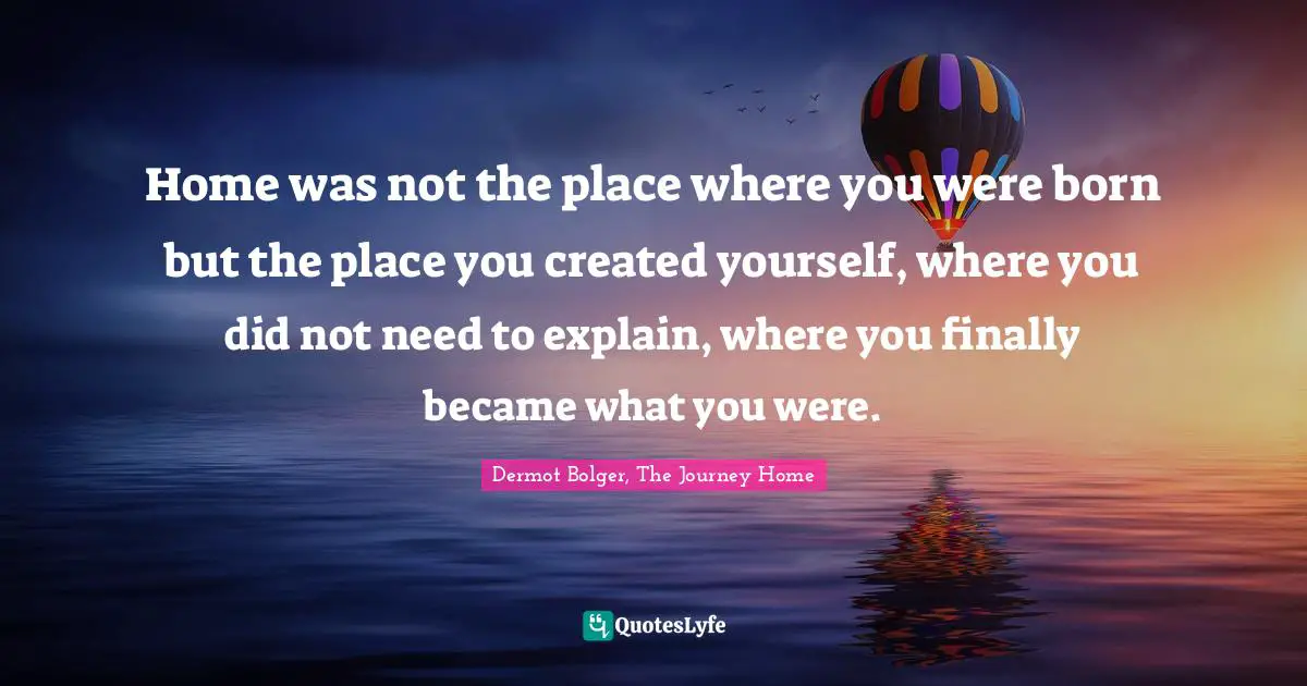 Home was not the place where you were born but the place you created yourself, where you did not need to explain, where you finally became what you were.
