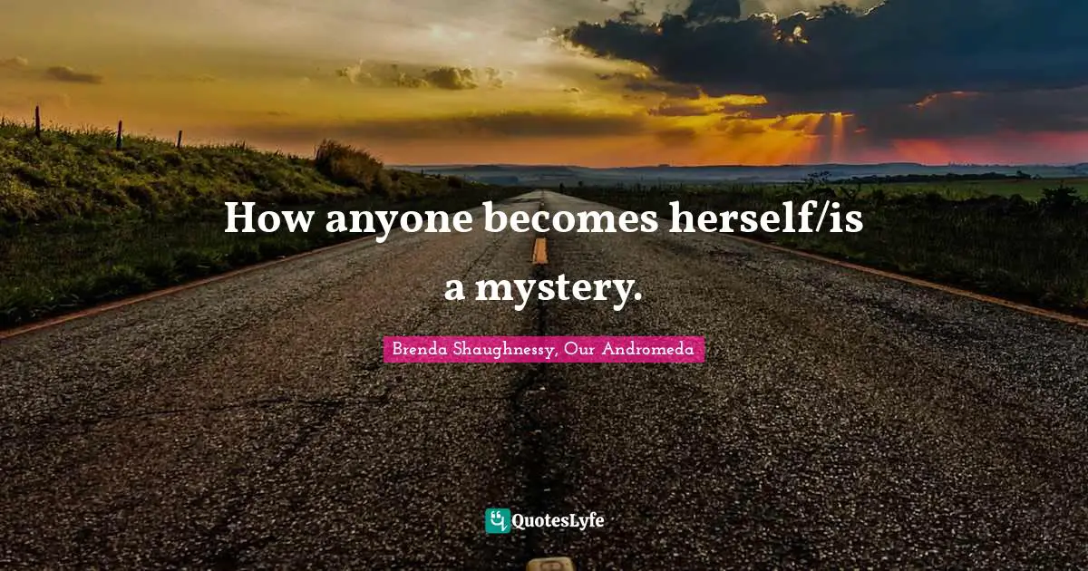 How anyone becomes herself/is a mystery.