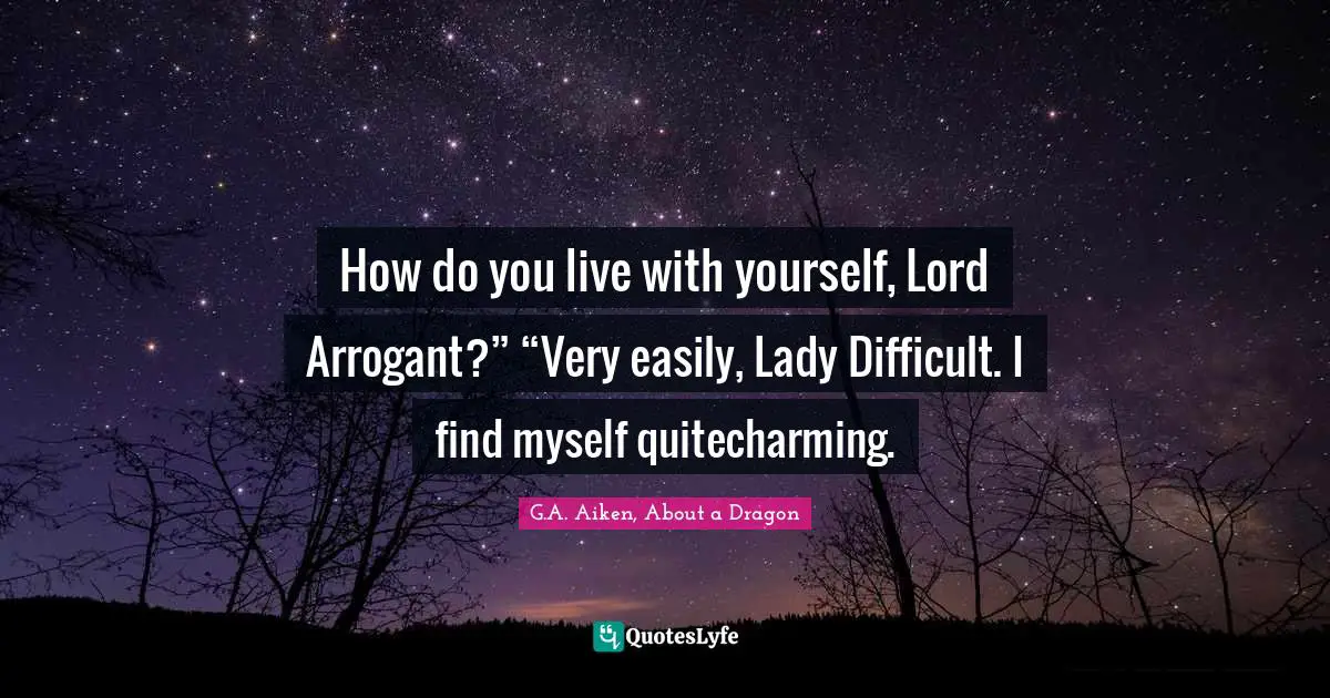 How do you live with yourself, Lord Arrogant?” “Very easily, Lady Difficult. I find myself quitecharming.