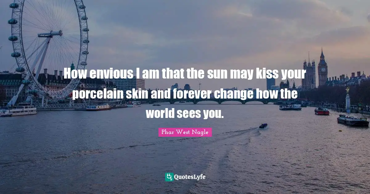 Phar West Nagle Quotes: How envious I am that the sun may kiss your porcelain skin and forever change how the world sees you.