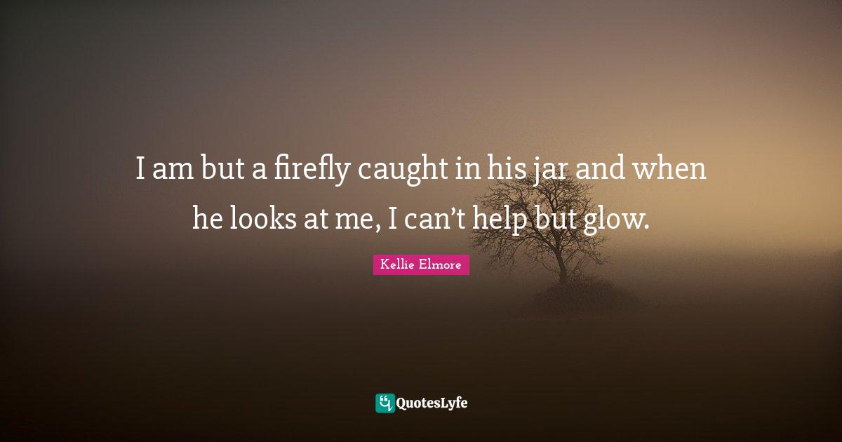 I am but a firefly caught in his jar and when he looks at me, I can’t help but glow.
