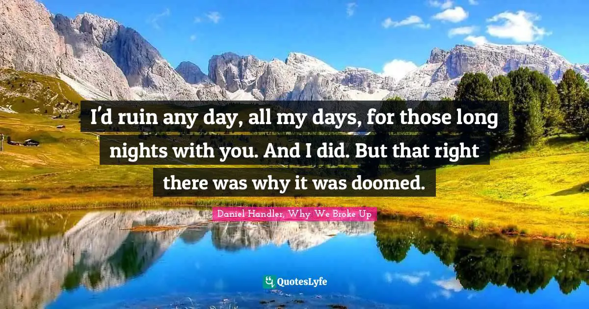 Daniel Handler, Why We Broke Up Quotes: "I'd ruin any day, all my days, for those long nights with you. And I did. But that right there was why it was doomed."