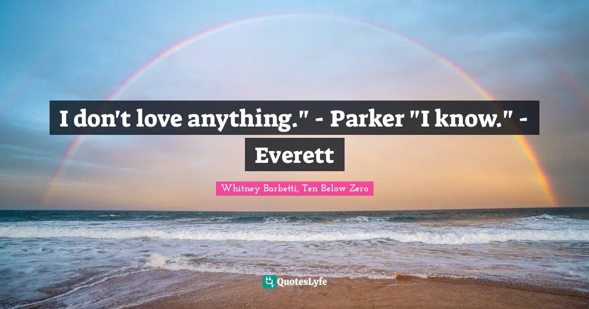 Whitney Barbetti, Ten Below Zero Quotes: "I don't love anything." - Parker "I know." - Everett"