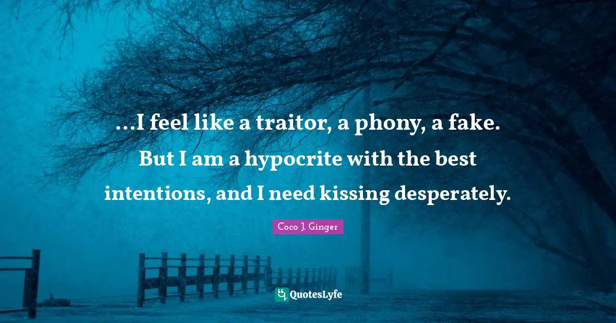 ...I feel like a traitor, a phony, a fake. But I am a hypocrite with the best intentions, and I need kissing desperately.