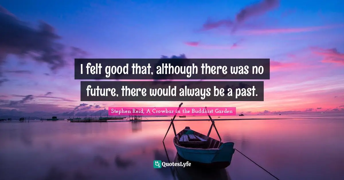 I felt good that, although there was no future, there would always be a past.