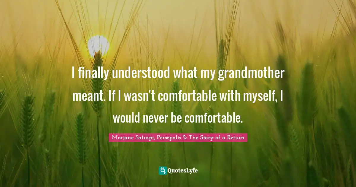 I finally understood what my grandmother meant. If I wasn't comfortable with myself, I would never be comfortable.