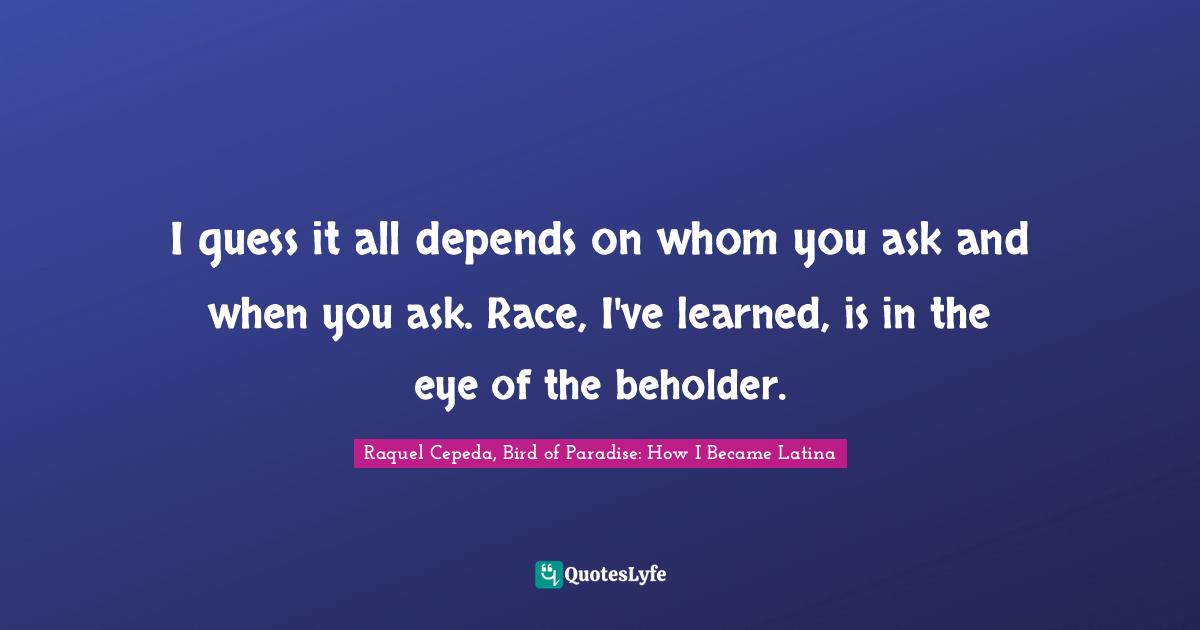 Latino Quotes: "I guess it all depends on whom you ask and when you ask. Race, I've learned, is in the eye of the beholder."